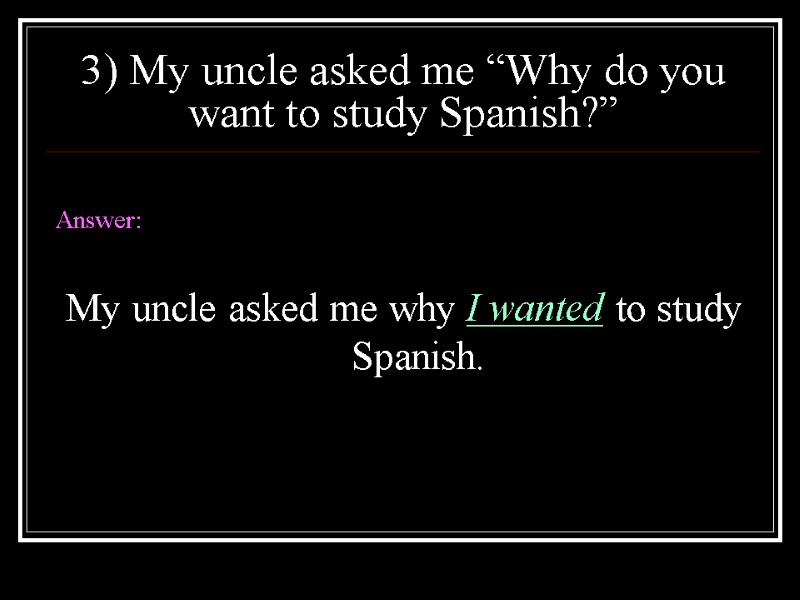 3) My uncle asked me “Why do you want to study Spanish?”  Answer: